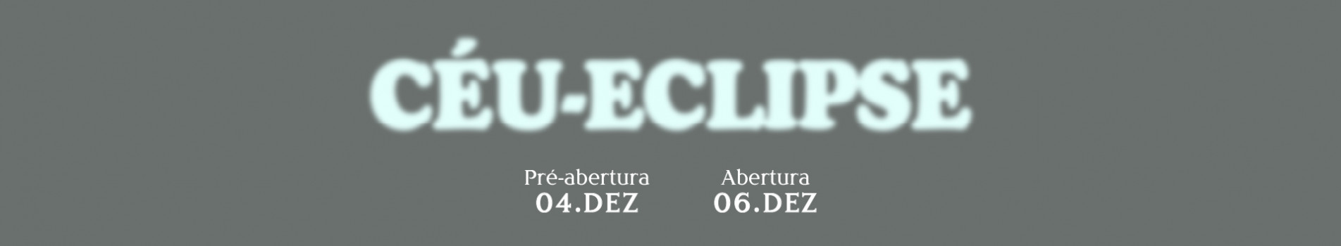Céu-Eclipse. Pré-abertura 04 de dezembro. Abertura 06 de dezembro.