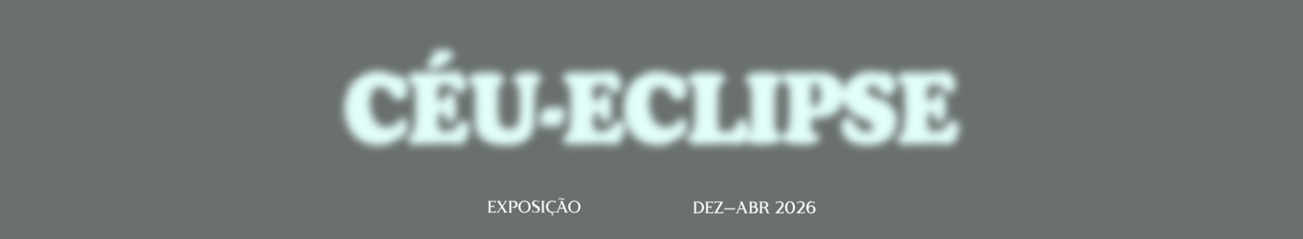 Céu-Eclipse. Exposição. Dezembro a Abril de 2026.
